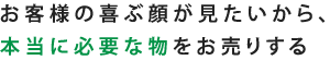 お客様の喜ぶ顔が見たいから、 本当に必要な物をお売りする